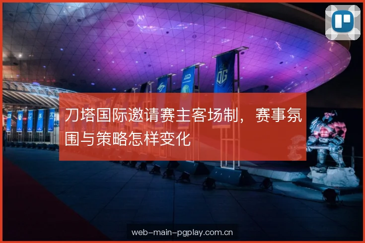 刀塔国际邀请赛主客场制,赛事氛围与策略怎样变化 刀塔国际邀请赛主客场制,赛事氛围与策略怎样变化