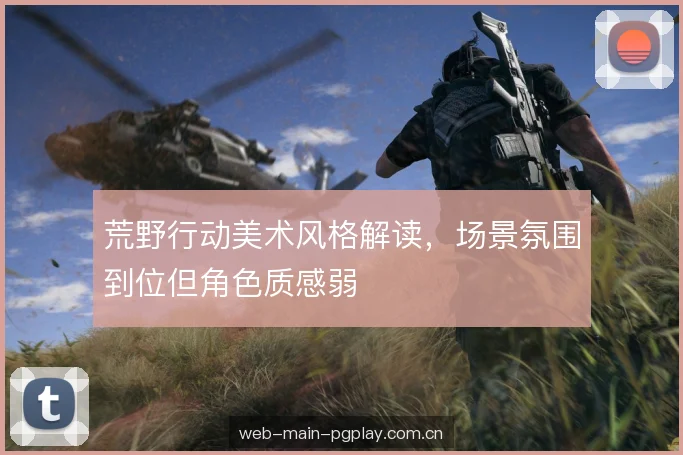荒野行动美术风格解读,场景氛围到位但角色质感弱 荒野行动美术风格解读,场景氛围到位但角色质感弱